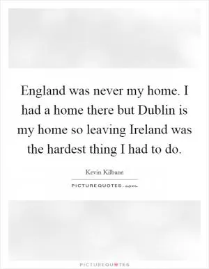 England was never my home. I had a home there but Dublin is my home so leaving Ireland was the hardest thing I had to do Picture Quote #1