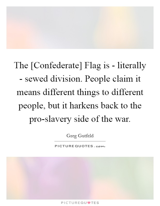 The [Confederate] Flag is - literally - sewed division. People claim it means different things to different people, but it harkens back to the pro-slavery side of the war Picture Quote #1