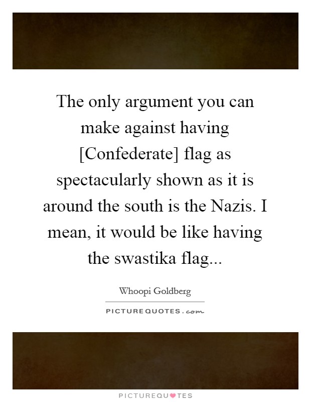 The only argument you can make against having [Confederate] flag as spectacularly shown as it is around the south is the Nazis. I mean, it would be like having the swastika flag Picture Quote #1