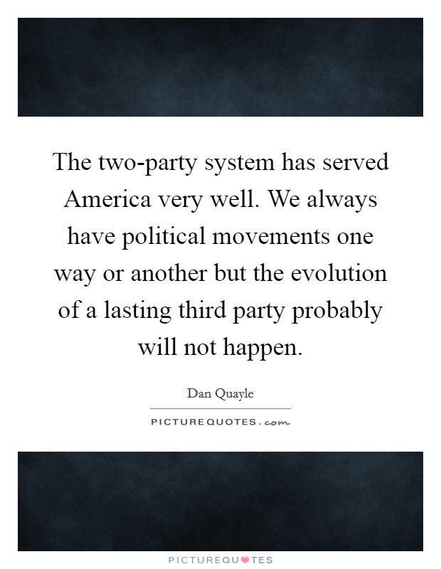 The two-party system has served America very well. We always have political movements one way or another but the evolution of a lasting third party probably will not happen Picture Quote #1
