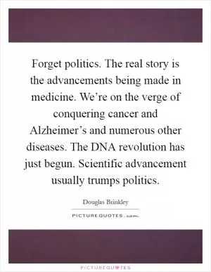 Forget politics. The real story is the advancements being made in medicine. We’re on the verge of conquering cancer and Alzheimer’s and numerous other diseases. The DNA revolution has just begun. Scientific advancement usually trumps politics Picture Quote #1