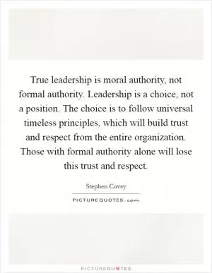 True leadership is moral authority, not formal authority. Leadership is a choice, not a position. The choice is to follow universal timeless principles, which will build trust and respect from the entire organization. Those with formal authority alone will lose this trust and respect Picture Quote #1