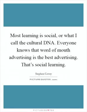Most learning is social, or what I call the cultural DNA. Everyone knows that word of mouth advertising is the best advertising. That’s social learning Picture Quote #1