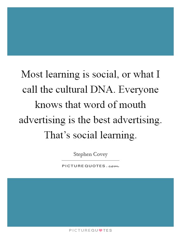 Most learning is social, or what I call the cultural DNA. Everyone knows that word of mouth advertising is the best advertising. That's social learning Picture Quote #1