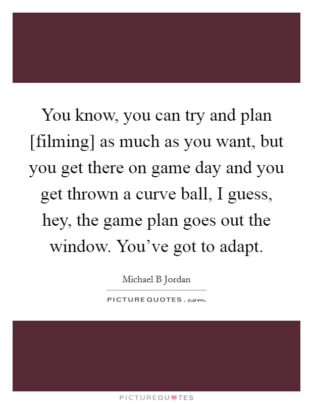 You know, you can try and plan [filming] as much as you want, but you get there on game day and you get thrown a curve ball, I guess, hey, the game plan goes out the window. You've got to adapt Picture Quote #1