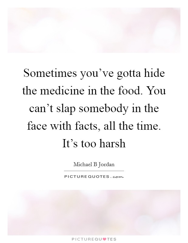 Sometimes you've gotta hide the medicine in the food. You can't slap somebody in the face with facts, all the time. It's too harsh Picture Quote #1