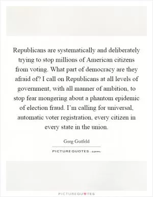 Republicans are systematically and deliberately trying to stop millions of American citizens from voting. What part of democracy are they afraid of? I call on Republicans at all levels of government, with all manner of ambition, to stop fear mongering about a phantom epidemic of election fraud. I’m calling for universal, automatic voter registration, every citizen in every state in the union Picture Quote #1