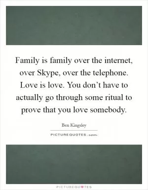 Family is family over the internet, over Skype, over the telephone. Love is love. You don’t have to actually go through some ritual to prove that you love somebody Picture Quote #1