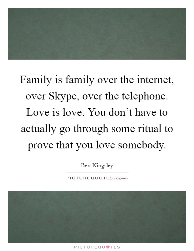 Family is family over the internet, over Skype, over the telephone. Love is love. You don't have to actually go through some ritual to prove that you love somebody Picture Quote #1