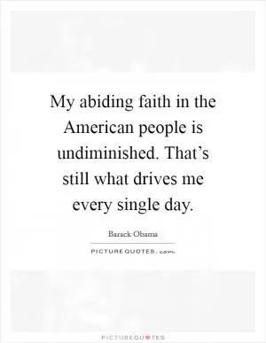 My abiding faith in the American people is undiminished. That’s still what drives me every single day Picture Quote #1