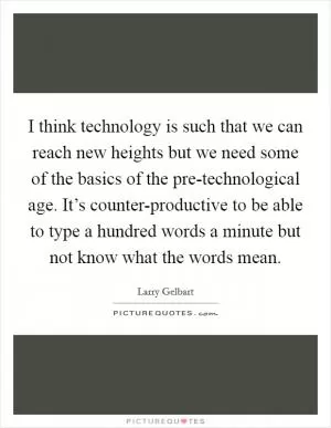 I think technology is such that we can reach new heights but we need some of the basics of the pre-technological age. It’s counter-productive to be able to type a hundred words a minute but not know what the words mean Picture Quote #1