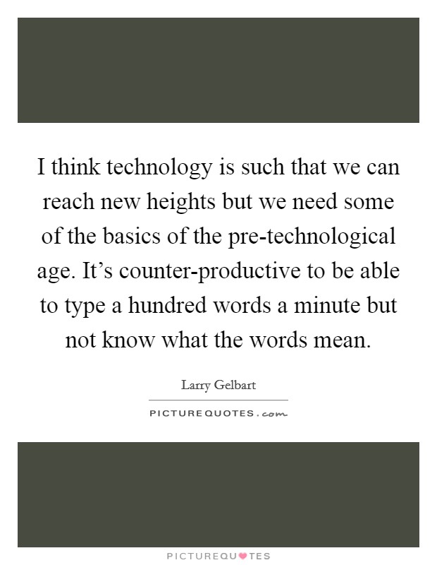 I think technology is such that we can reach new heights but we need some of the basics of the pre-technological age. It's counter-productive to be able to type a hundred words a minute but not know what the words mean Picture Quote #1
