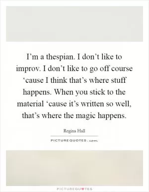 I’m a thespian. I don’t like to improv. I don’t like to go off course ‘cause I think that’s where stuff happens. When you stick to the material ‘cause it’s written so well, that’s where the magic happens Picture Quote #1
