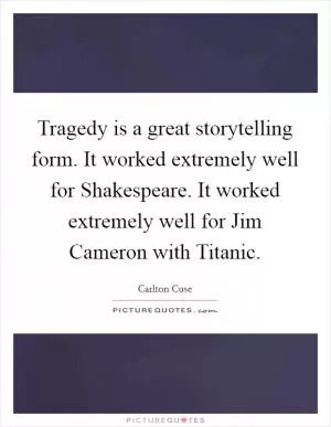 Tragedy is a great storytelling form. It worked extremely well for Shakespeare. It worked extremely well for Jim Cameron with Titanic Picture Quote #1