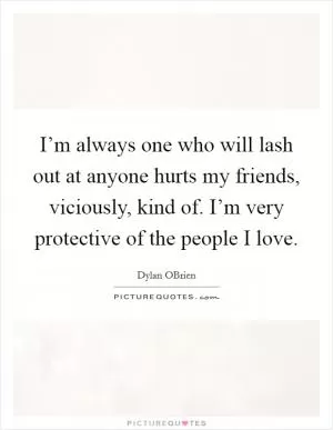 I’m always one who will lash out at anyone hurts my friends, viciously, kind of. I’m very protective of the people I love Picture Quote #1