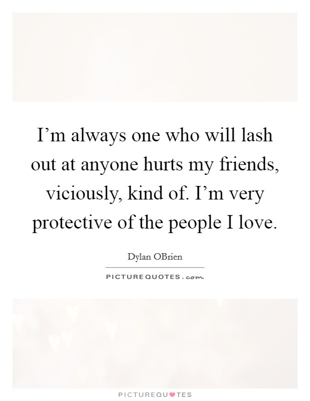 I'm always one who will lash out at anyone hurts my friends, viciously, kind of. I'm very protective of the people I love Picture Quote #1