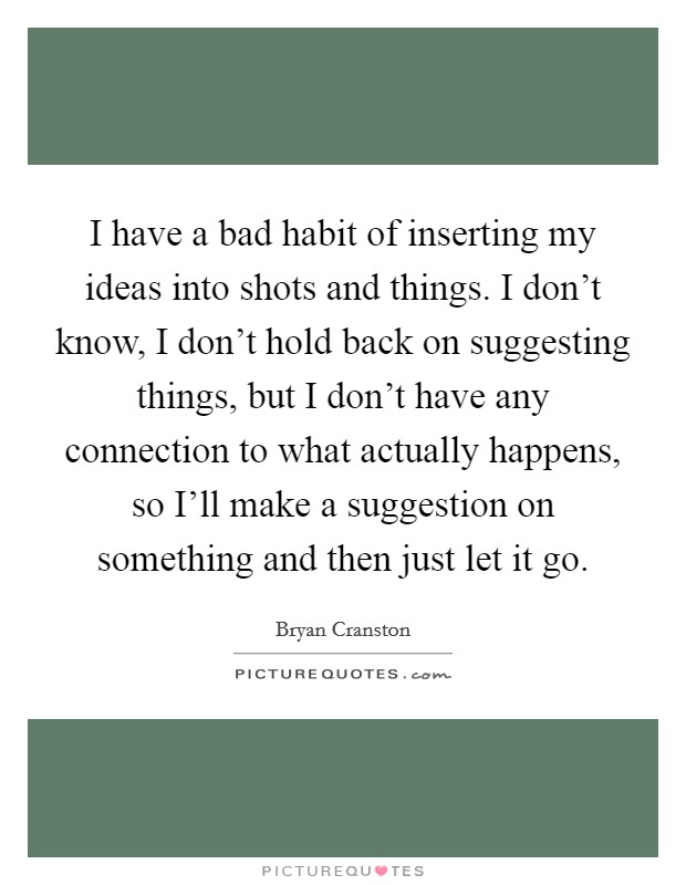 I have a bad habit of inserting my ideas into shots and things. I don't know, I don't hold back on suggesting things, but I don't have any connection to what actually happens, so I'll make a suggestion on something and then just let it go Picture Quote #1