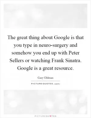 The great thing about Google is that you type in neuro-surgery and somehow you end up with Peter Sellers or watching Frank Sinatra. Google is a great resource Picture Quote #1