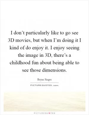 I don’t particularly like to go see 3D movies, but when I’m doing it I kind of do enjoy it. I enjoy seeing the image in 3D, there’s a childhood fun about being able to see those dimensions Picture Quote #1