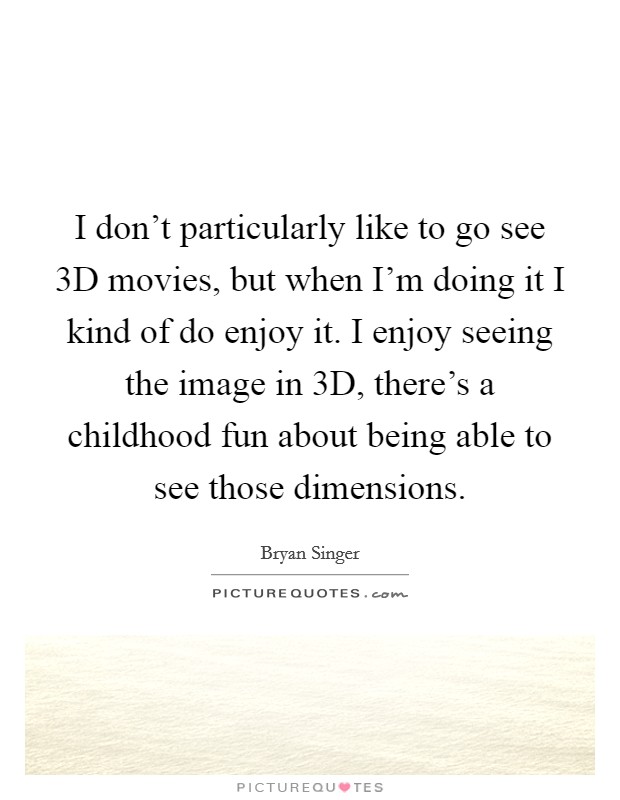 I don't particularly like to go see 3D movies, but when I'm doing it I kind of do enjoy it. I enjoy seeing the image in 3D, there's a childhood fun about being able to see those dimensions Picture Quote #1