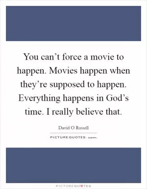 You can’t force a movie to happen. Movies happen when they’re supposed to happen. Everything happens in God’s time. I really believe that Picture Quote #1