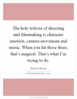 The holy trifecta of directing and filmmaking is character emotion, camera movement and music. When you hit those three, that’s magical. That’s what I’m trying to do Picture Quote #1
