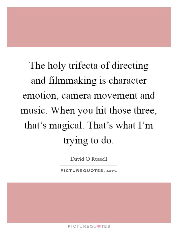 The holy trifecta of directing and filmmaking is character emotion, camera movement and music. When you hit those three, that's magical. That's what I'm trying to do Picture Quote #1