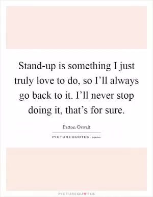 Stand-up is something I just truly love to do, so I’ll always go back to it. I’ll never stop doing it, that’s for sure Picture Quote #1