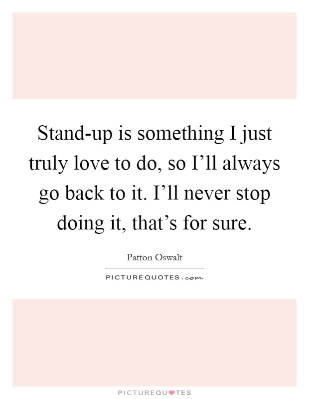 Stand-up is something I just truly love to do, so I'll always go back to it. I'll never stop doing it, that's for sure Picture Quote #1
