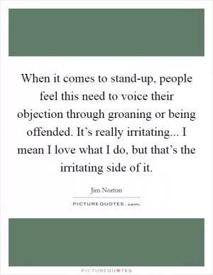 When it comes to stand-up, people feel this need to voice their objection through groaning or being offended. It’s really irritating... I mean I love what I do, but that’s the irritating side of it Picture Quote #1