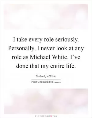 I take every role seriously. Personally, I never look at any role as Michael White. I’ve done that my entire life Picture Quote #1