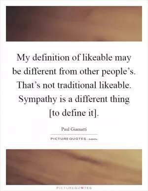 My definition of likeable may be different from other people’s. That’s not traditional likeable. Sympathy is a different thing [to define it] Picture Quote #1