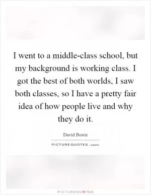 I went to a middle-class school, but my background is working class. I got the best of both worlds, I saw both classes, so I have a pretty fair idea of how people live and why they do it Picture Quote #1