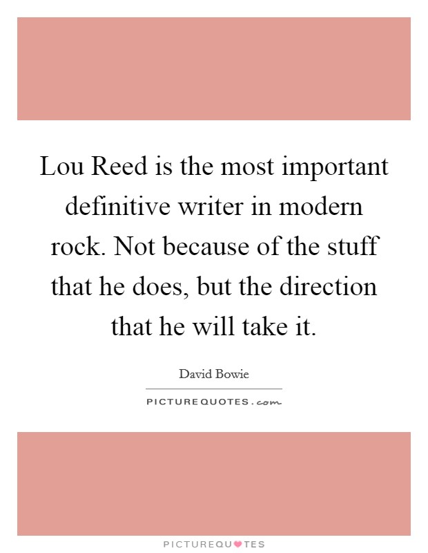 Lou Reed is the most important definitive writer in modern rock. Not because of the stuff that he does, but the direction that he will take it Picture Quote #1