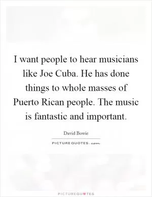 I want people to hear musicians like Joe Cuba. He has done things to whole masses of Puerto Rican people. The music is fantastic and important Picture Quote #1