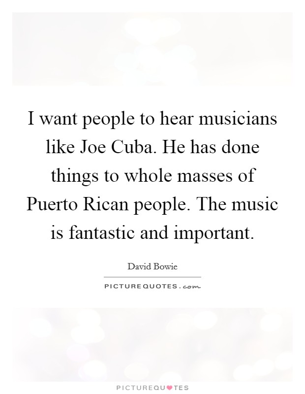 I want people to hear musicians like Joe Cuba. He has done things to whole masses of Puerto Rican people. The music is fantastic and important Picture Quote #1