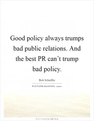 Good policy always trumps bad public relations. And the best PR can’t trump bad policy Picture Quote #1
