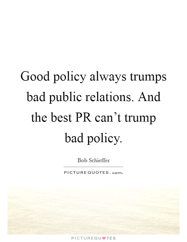 Good policy always trumps bad public relations. And the best PR can't trump bad policy Picture Quote #1