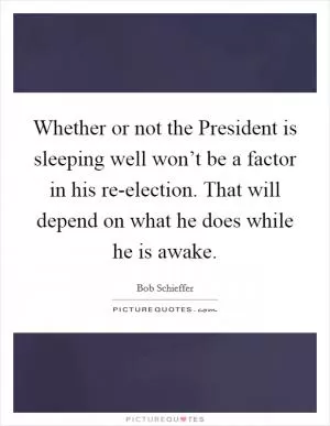 Whether or not the President is sleeping well won’t be a factor in his re-election. That will depend on what he does while he is awake Picture Quote #1