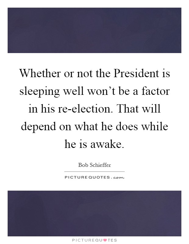 Whether or not the President is sleeping well won't be a factor in his re-election. That will depend on what he does while he is awake Picture Quote #1