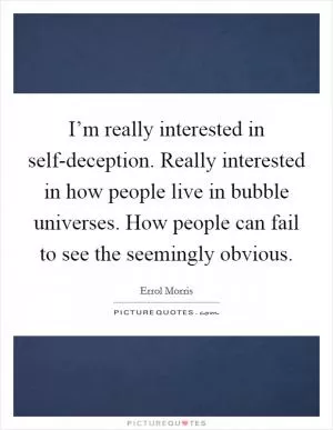I’m really interested in self-deception. Really interested in how people live in bubble universes. How people can fail to see the seemingly obvious Picture Quote #1