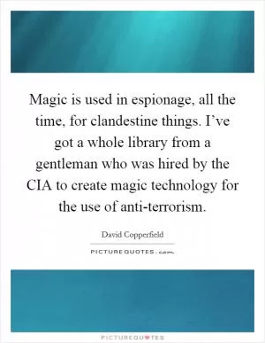 Magic is used in espionage, all the time, for clandestine things. I’ve got a whole library from a gentleman who was hired by the CIA to create magic technology for the use of anti-terrorism Picture Quote #1