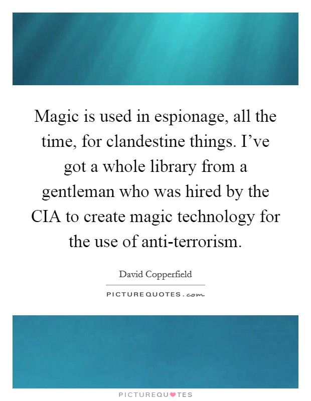 Magic is used in espionage, all the time, for clandestine things. I've got a whole library from a gentleman who was hired by the CIA to create magic technology for the use of anti-terrorism Picture Quote #1
