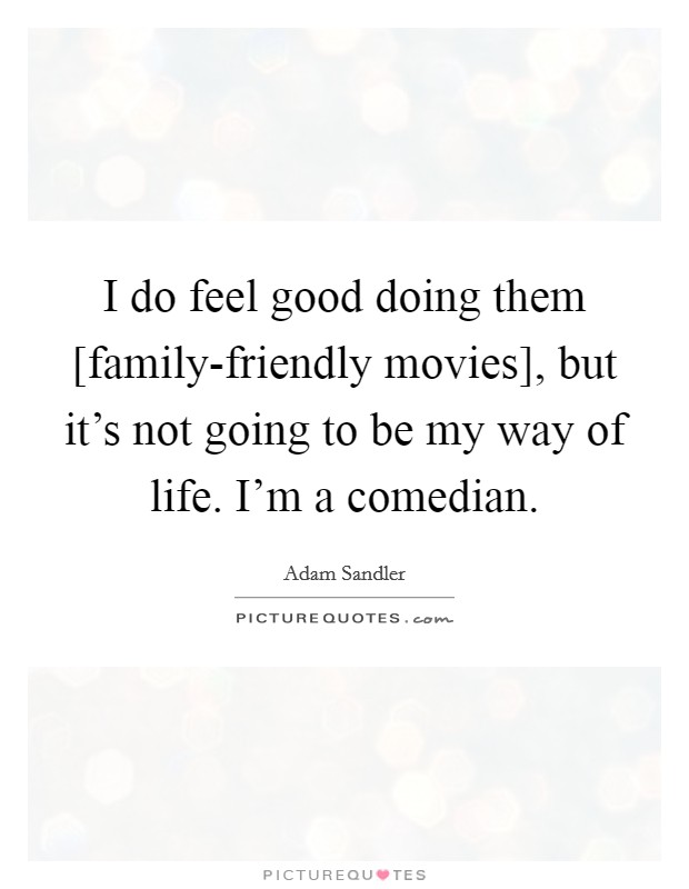 I do feel good doing them [family-friendly movies], but it’s not going to be my way of life. I’m a comedian Picture Quote #1