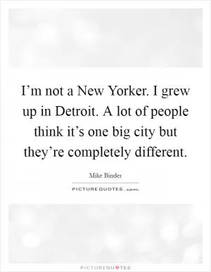 I’m not a New Yorker. I grew up in Detroit. A lot of people think it’s one big city but they’re completely different Picture Quote #1