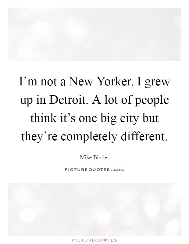 I'm not a New Yorker. I grew up in Detroit. A lot of people think it's one big city but they're completely different Picture Quote #1