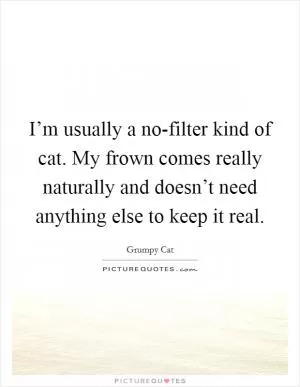 I’m usually a no-filter kind of cat. My frown comes really naturally and doesn’t need anything else to keep it real Picture Quote #1