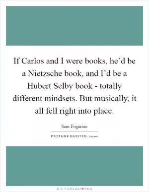 If Carlos and I were books, he’d be a Nietzsche book, and I’d be a Hubert Selby book - totally different mindsets. But musically, it all fell right into place Picture Quote #1