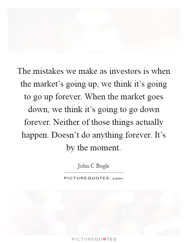 The mistakes we make as investors is when the market's going up, we think it's going to go up forever. When the market goes down, we think it's going to go down forever. Neither of those things actually happen. Doesn't do anything forever. It's by the moment Picture Quote #1