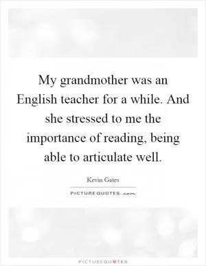 My grandmother was an English teacher for a while. And she stressed to me the importance of reading, being able to articulate well Picture Quote #1